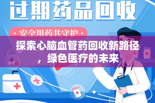 肇庆探索心脑血管药回收新路径，绿色医疗的未来