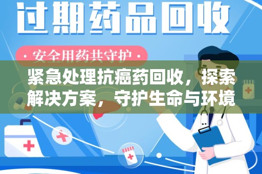 肇庆紧急处理抗癌药回收，探索解决方案，守护生命与环境