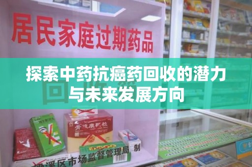 肇庆探索中药抗癌药回收的潜力与未来发展方向