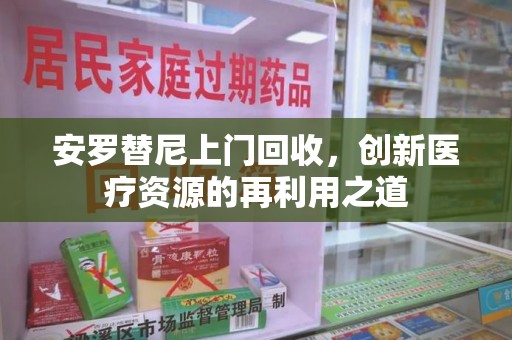 肇庆安罗替尼上门回收，创新医疗资源的再利用之道