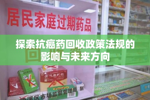 肇庆探索抗癌药回收政策法规的影响与未来方向