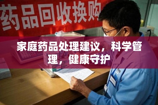 肇庆家庭药品处理建议，科学管理，健康守护