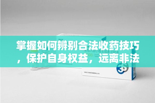 肇庆掌握如何辨别合法收药技巧，保护自身权益，远离非法交易