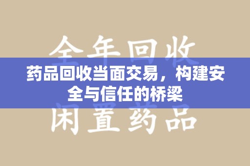 肇庆药品回收当面交易，构建安全与信任的桥梁