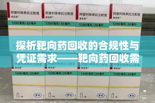 肇庆探析靶向药回收的合规性与凭证需求——靶向药回收需要凭证吗？
