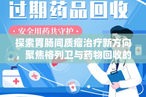 肇庆探索胃肠间质瘤治疗新方向，聚焦格列卫与药物回收的未来