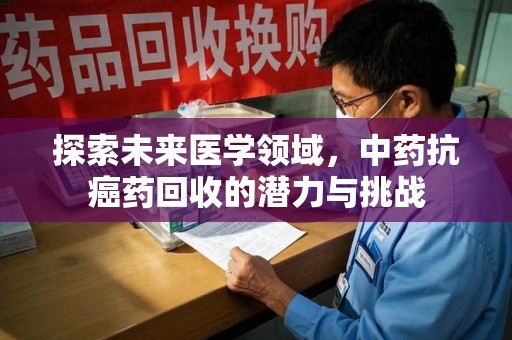 肇庆探索未来医学领域，中药抗癌药回收的潜力与挑战