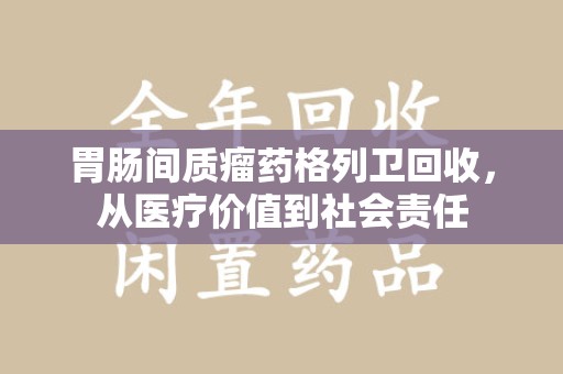 肇庆胃肠间质瘤药格列卫回收，从医疗价值到社会责任