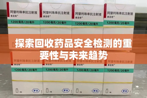 肇庆探索回收药品安全检测的重要性与未来趋势