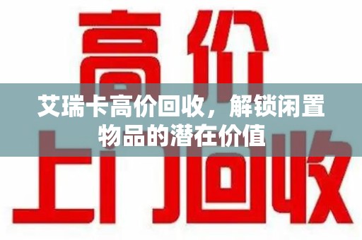 肇庆艾瑞卡高价回收，解锁闲置物品的潜在价值