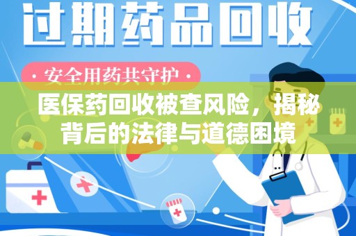 肇庆医保药回收被查风险，揭秘背后的法律与道德困境