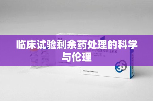 肇庆临床试验剩余药处理的科学与伦理