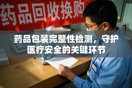 肇庆药品包装完整性检测，守护医疗安全的关键环节