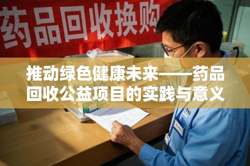 肇庆推动绿色健康未来——药品回收公益项目的实践与意义