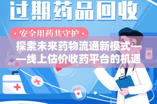 肇庆探索未来药物流通新模式——线上估价收药平台的机遇与挑战