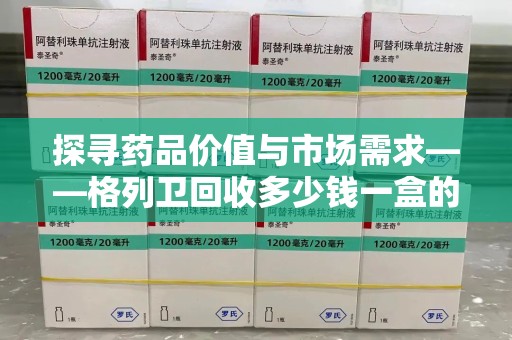 肇庆探寻药品价值与市场需求——格列卫回收多少钱一盒的深度解析