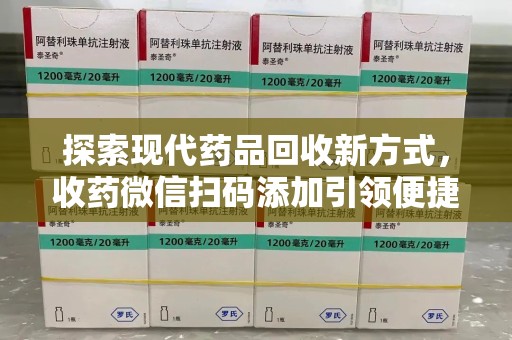 肇庆探索现代药品回收新方式，收药微信扫码添加引领便捷高效潮流