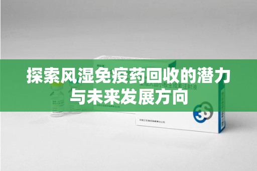 肇庆探索风湿免疫药回收的潜力与未来发展方向
