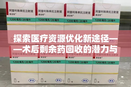 肇庆探索医疗资源优化新途径——术后剩余药回收的潜力与挑战