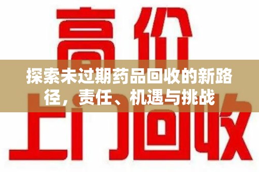 肇庆探索未过期药品回收的新路径，责任、机遇与挑战