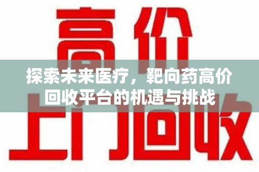 肇庆探索未来医疗，靶向药高价回收平台的机遇与挑战