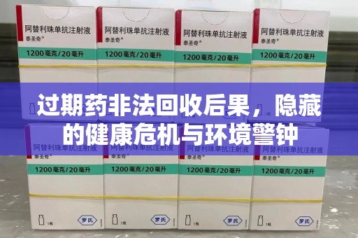 肇庆过期药非法回收后果，隐藏的健康危机与环境警钟