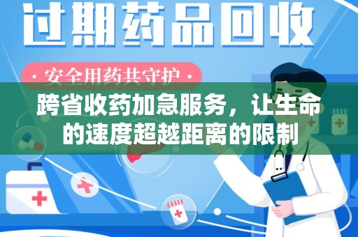 肇庆跨省收药加急服务，让生命的速度超越距离的限制