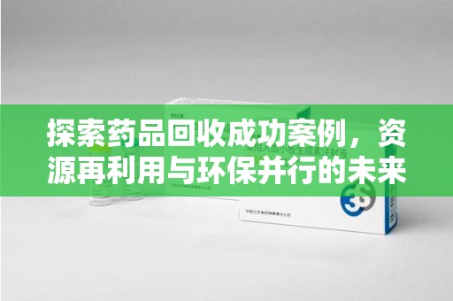 肇庆探索药品回收成功案例，资源再利用与环保并行的未来之路