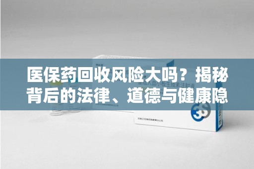 肇庆医保药回收风险大吗？揭秘背后的法律、道德与健康隐患