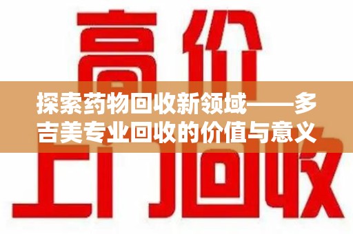 肇庆探索药物回收新领域——多吉美专业回收的价值与意义