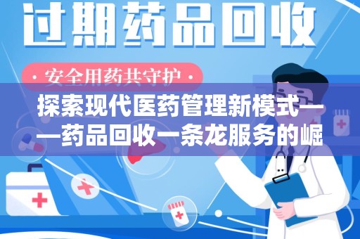 肇庆探索现代医药管理新模式——药品回收一条龙服务的崛起与未来