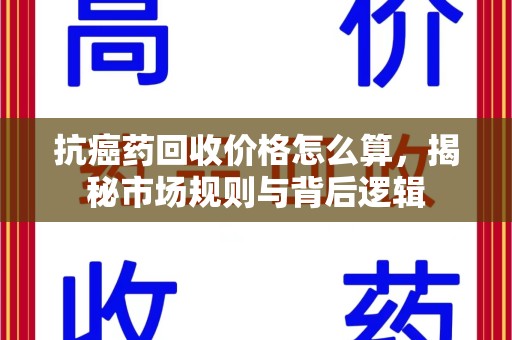 肇庆抗癌药回收价格怎么算，揭秘市场规则与背后逻辑