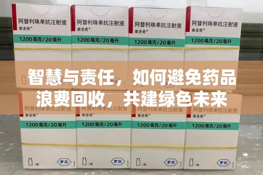 肇庆智慧与责任，如何避免药品浪费回收，共建绿色未来