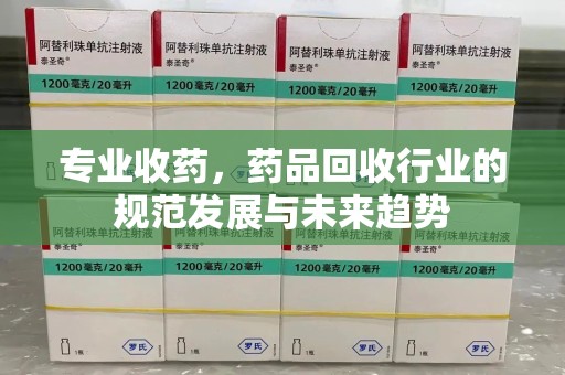肇庆专业收药，药品回收行业的规范发展与未来趋势