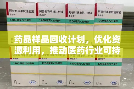 肇庆药品样品回收计划，优化资源利用，推动医药行业可持续发展