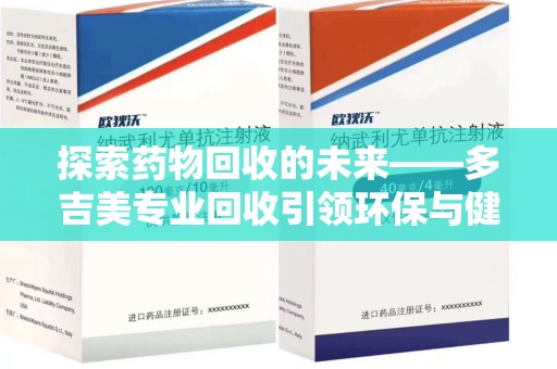 肇庆探索药物回收的未来——多吉美专业回收引领环保与健康新趋势