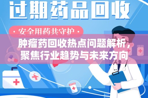 肇庆肿瘤药回收热点问题解析，聚焦行业趋势与未来方向