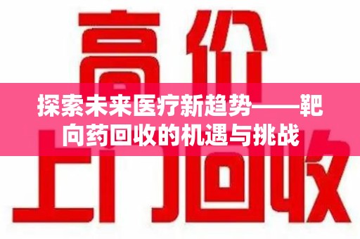 肇庆探索未来医疗新趋势——靶向药回收的机遇与挑战