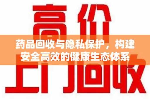 肇庆药品回收与隐私保护，构建安全高效的健康生态体系