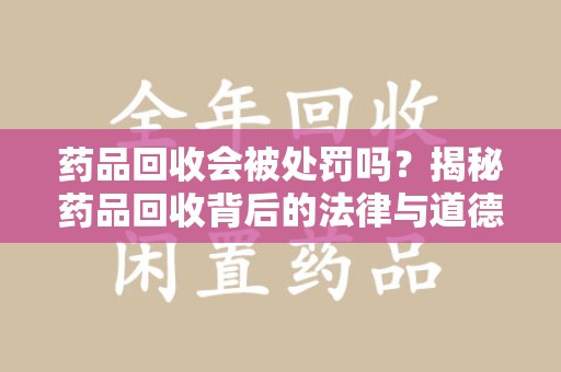 肇庆药品回收会被处罚吗？揭秘药品回收背后的法律与道德