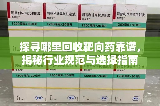 肇庆探寻哪里回收靶向药靠谱，揭秘行业规范与选择指南