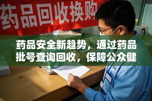 肇庆药品安全新趋势，通过药品批号查询回收，保障公众健康