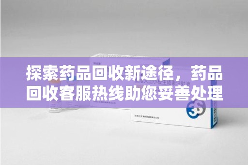 肇庆探索药品回收新途径，药品回收客服热线助您妥善处理闲置药物