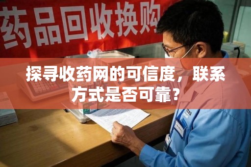 肇庆探寻收药网的可信度，联系方式是否可靠？