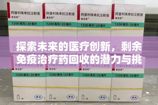 肇庆探索未来的医疗创新，剩余免疫治疗药回收的潜力与挑战