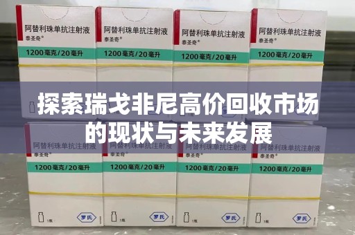 肇庆探索瑞戈非尼高价回收市场的现状与未来发展
