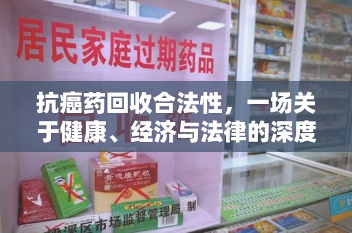 肇庆抗癌药回收合法性，一场关于健康、经济与法律的深度探讨