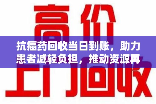 肇庆抗癌药回收当日到账，助力患者减轻负担，推动资源再利用