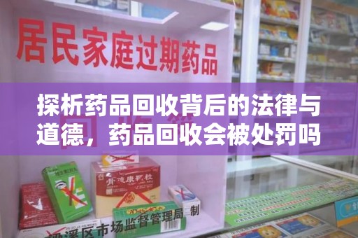 肇庆探析药品回收背后的法律与道德，药品回收会被处罚吗，你真的了解吗？