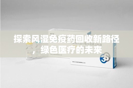 肇庆探索风湿免疫药回收新路径，绿色医疗的未来